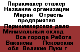 Парикмахер-стажер › Название организации ­ Маран › Отрасль предприятия ­ Парикмахерское дело › Минимальный оклад ­ 30 000 - Все города Работа » Вакансии   . Псковская обл.,Великие Луки г.